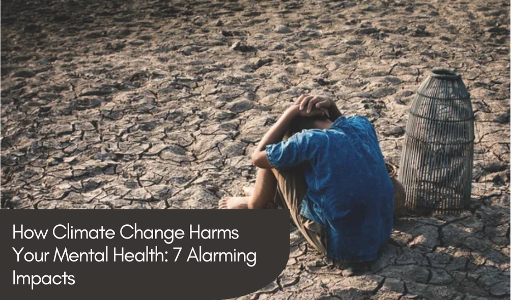 How Climate Change Harms Your Mental Health: 7 Alarming Impacts
